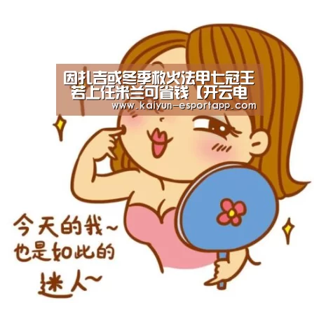 因扎吉或冬季救火法甲七冠王 若上任米兰可省钱【开云电竞APP】(图2) 开云真人娱乐中心