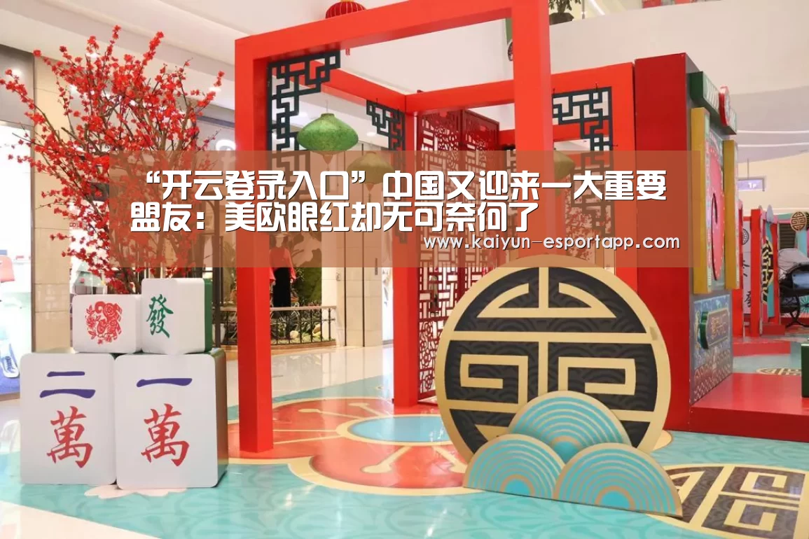“开云登录入口”中国又迎来一大重要盟友:美欧眼红却无可奈何了(图1) 开云电竞APP