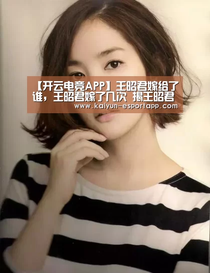 【开云电竞APP】王昭君嫁给了谁,王昭君嫁了几次 揭王昭君的几任丈夫分别是谁(图4) 开云真人娱乐中心