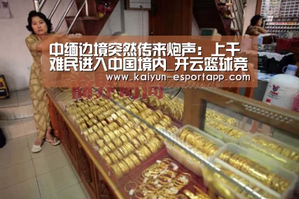 中缅边境突然传来炮声:上千难民进入中国境内_开云篮球竞猜(图1) 开云电竞APP