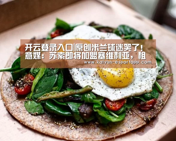 开云登录入口|原创米兰球迷笑了!意媒:苏索即将加盟塞维利亚,租借18月+强制买断(图1) 开云篮球竞猜